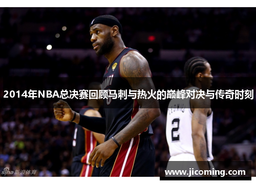 2014年NBA总决赛回顾马刺与热火的巅峰对决与传奇时刻