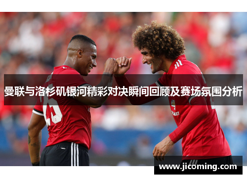 曼联与洛杉矶银河精彩对决瞬间回顾及赛场氛围分析