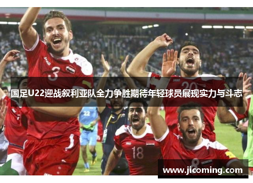 国足U22迎战叙利亚队全力争胜期待年轻球员展现实力与斗志