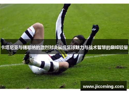 卡塔尼亚与锡耶纳的激烈对决展现足球魅力与战术智慧的巅峰较量