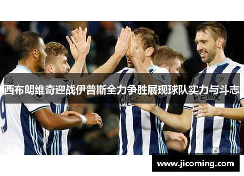 西布朗维奇迎战伊普斯全力争胜展现球队实力与斗志