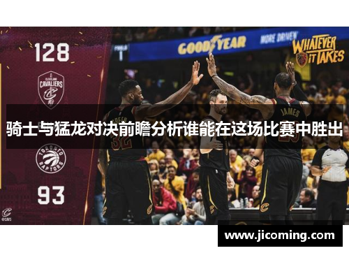 骑士与猛龙对决前瞻分析谁能在这场比赛中胜出