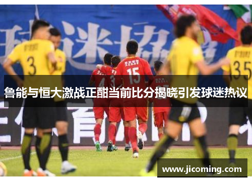 鲁能与恒大激战正酣当前比分揭晓引发球迷热议