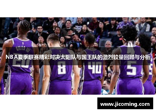 NBA夏季联赛精彩对决太阳队与国王队的激烈较量回顾与分析