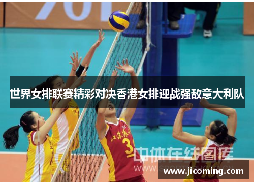 世界女排联赛精彩对决香港女排迎战强敌意大利队