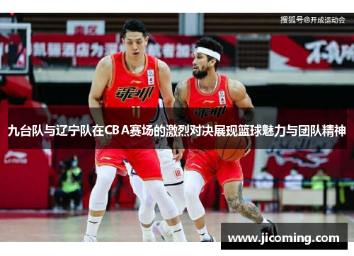 九台队与辽宁队在CBA赛场的激烈对决展现篮球魅力与团队精神