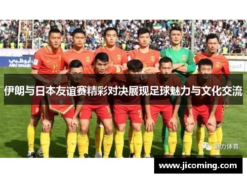 伊朗与日本友谊赛精彩对决展现足球魅力与文化交流
