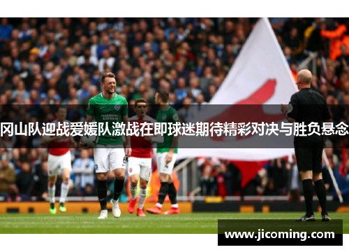 冈山队迎战爱媛队激战在即球迷期待精彩对决与胜负悬念