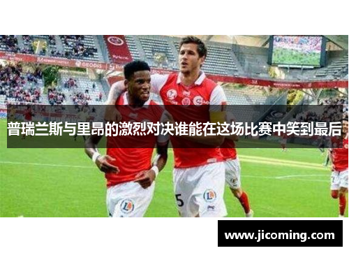 普瑞兰斯与里昂的激烈对决谁能在这场比赛中笑到最后